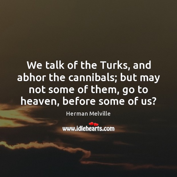 We talk of the Turks, and abhor the cannibals; but may not 