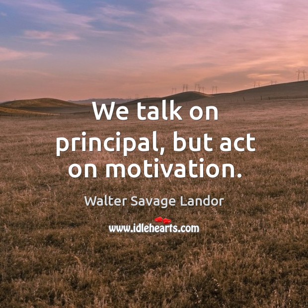 We talk on principal, but act on motivation. Walter Savage Landor Picture Quote