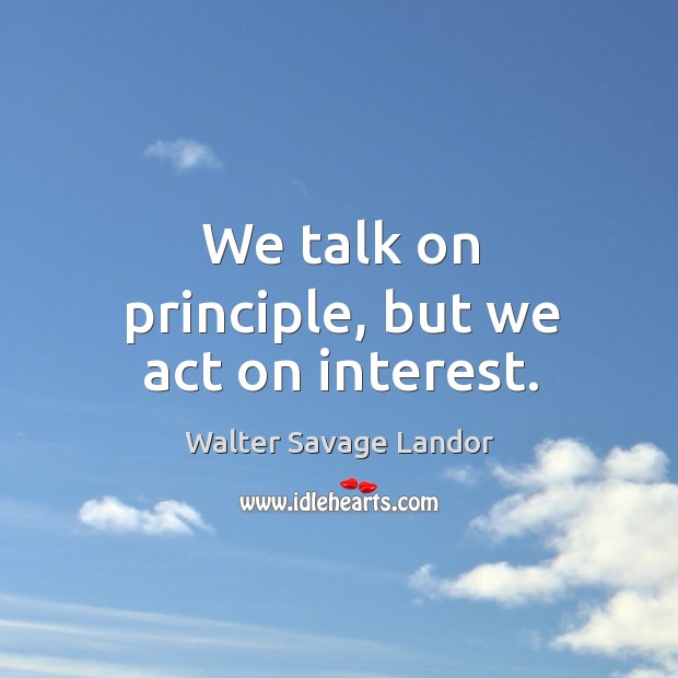 We talk on principle, but we act on interest. Walter Savage Landor Picture Quote
