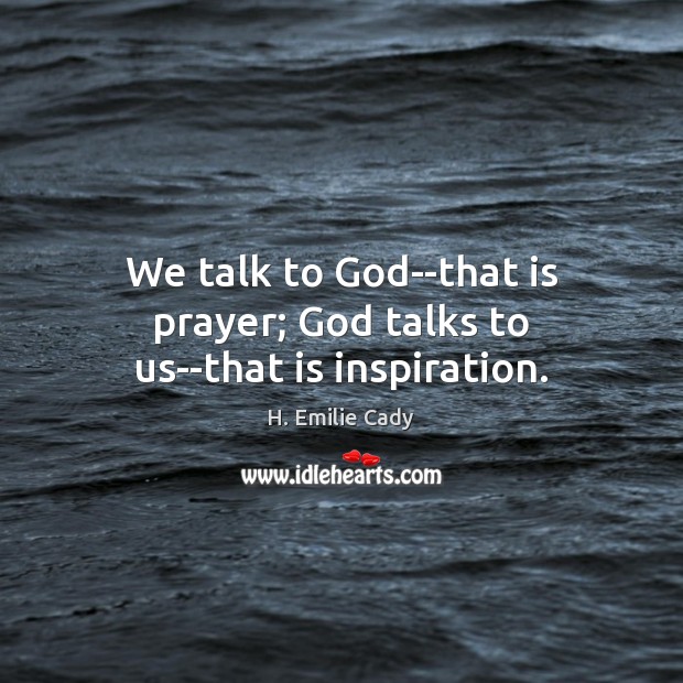 We talk to God–that is prayer; God talks to us–that is inspiration. H. Emilie Cady Picture Quote