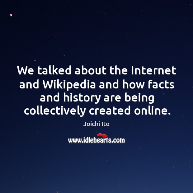 We talked about the internet and wikipedia and how facts and history are being collectively created online. Joichi Ito Picture Quote