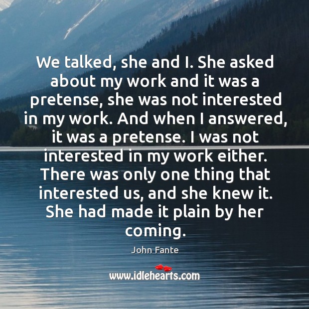 We talked, she and I. She asked about my work and it John Fante Picture Quote