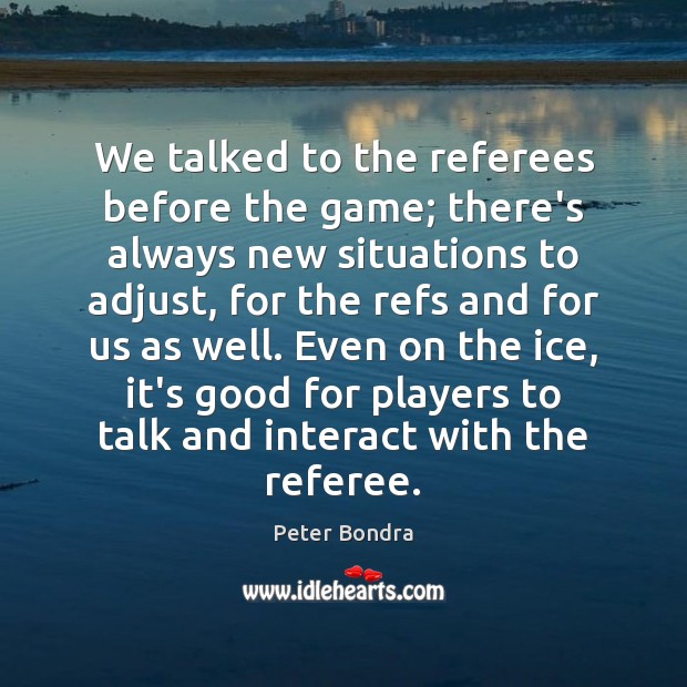 We talked to the referees before the game; there’s always new situations Peter Bondra Picture Quote