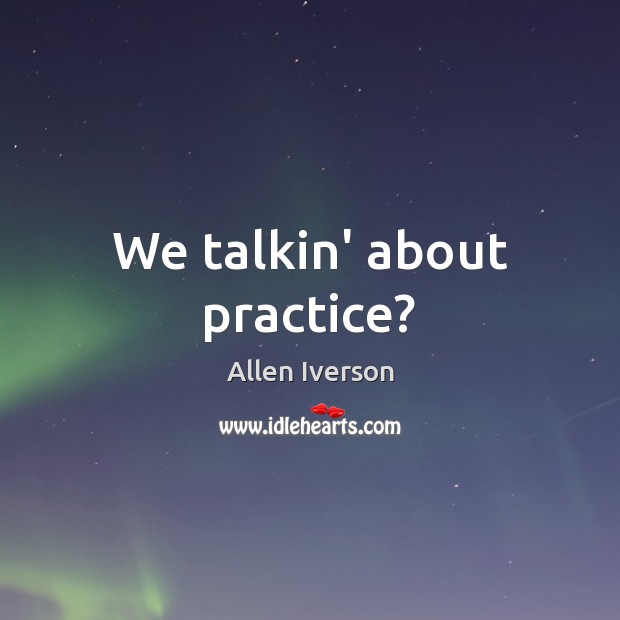 We talkin’ about practice? Allen Iverson Picture Quote