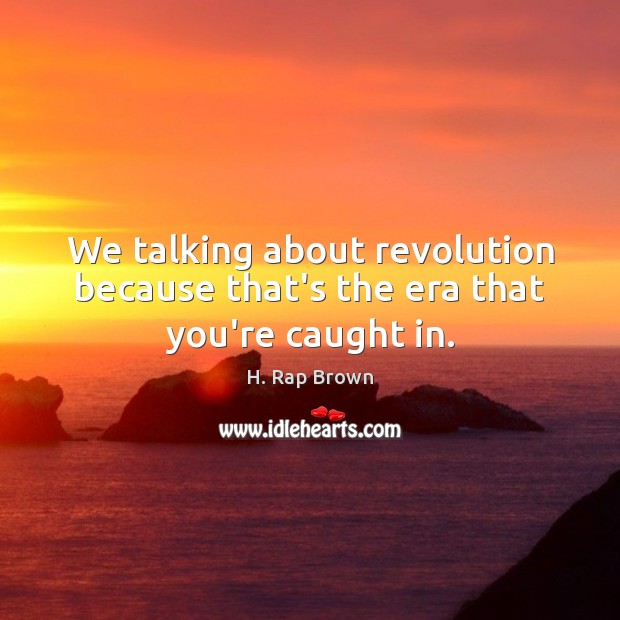 We talking about revolution because that’s the era that you’re caught in. H. Rap Brown Picture Quote