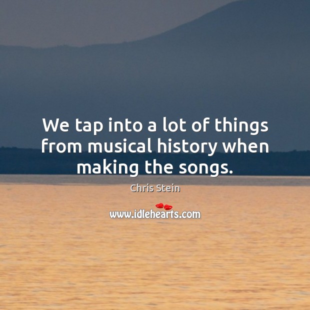We tap into a lot of things from musical history when making the songs. Chris Stein Picture Quote