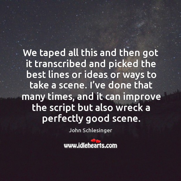 We taped all this and then got it transcribed and picked the best lines or ideas or ways to take a scene. John Schlesinger Picture Quote