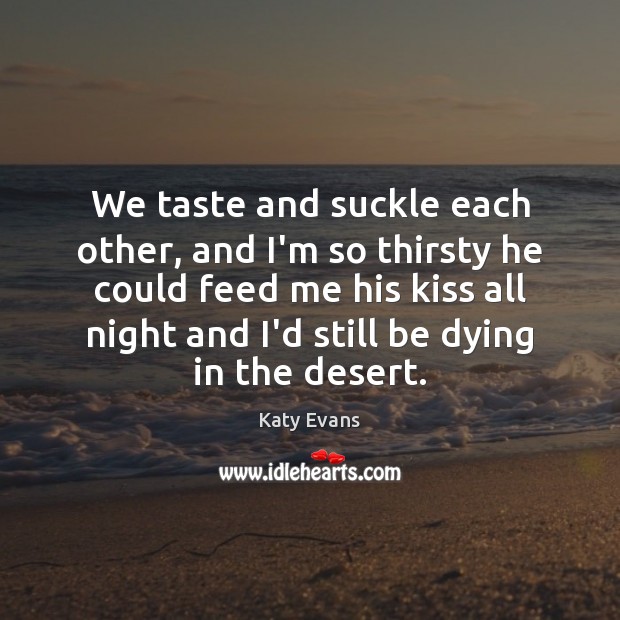 We taste and suckle each other, and I’m so thirsty he could Katy Evans Picture Quote