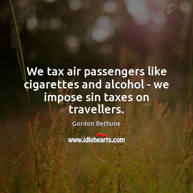 We tax air passengers like cigarettes and alcohol – we impose sin taxes on travellers. Gordon Bethune Picture Quote
