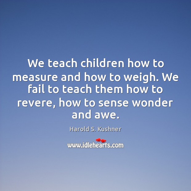 We teach children how to measure and how to weigh. We fail Harold S. Kushner Picture Quote