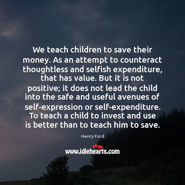 We teach children to save their money. As an attempt to counteract Henry Ford Picture Quote