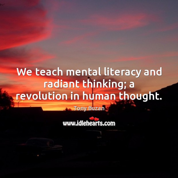 We teach mental literacy and radiant thinking; a revolution in human thought. Tony Buzan Picture Quote