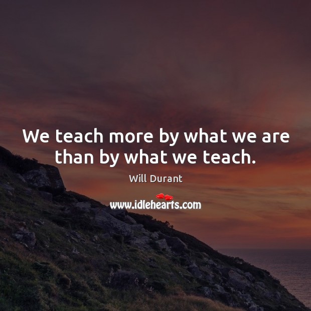 We teach more by what we are than by what we teach. Will Durant Picture Quote