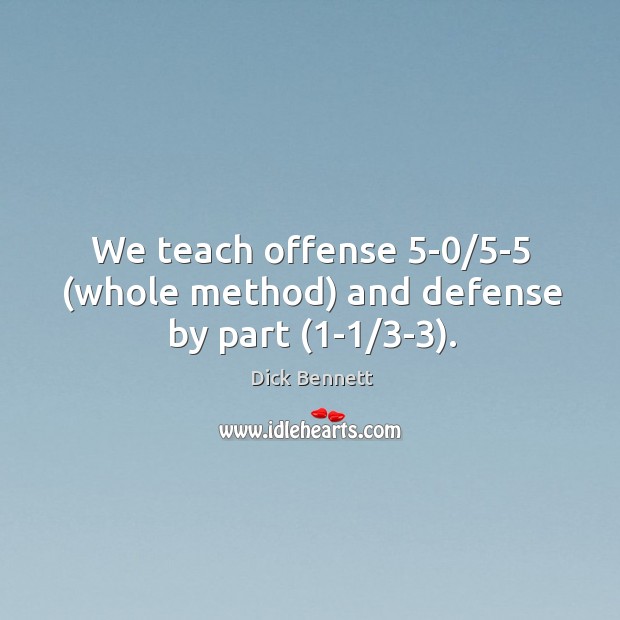 We teach offense 5-0/5-5 (whole method) and defense by part (1-1/3-3). Dick Bennett Picture Quote