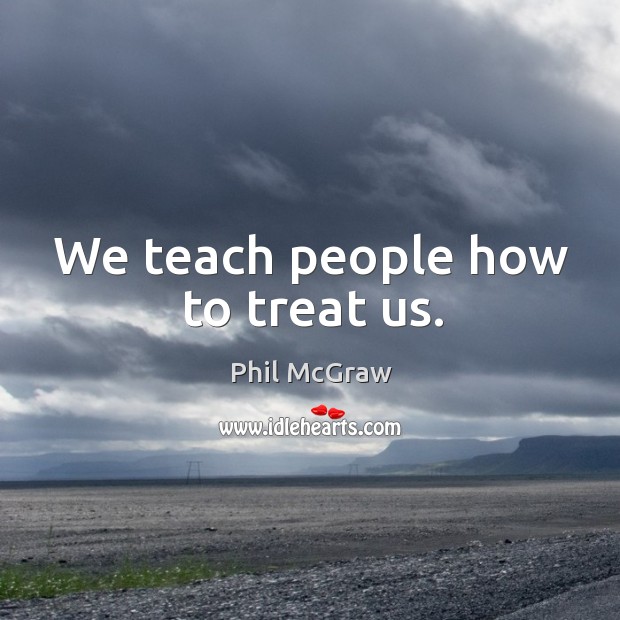 We teach people how to treat us. Image