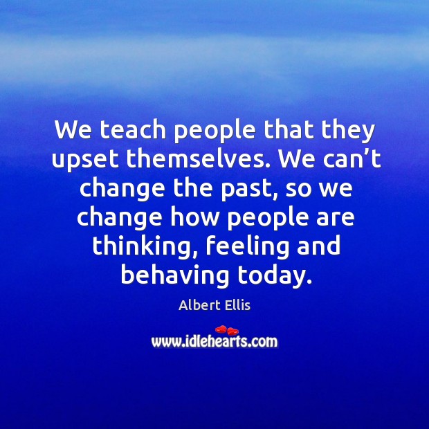 We teach people that they upset themselves. We can’t change the past, so we change Image