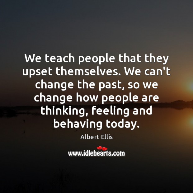 We teach people that they upset themselves. We can’t change the past, Albert Ellis Picture Quote