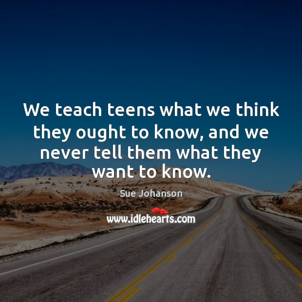 We teach teens what we think they ought to know, and we Sue Johanson Picture Quote