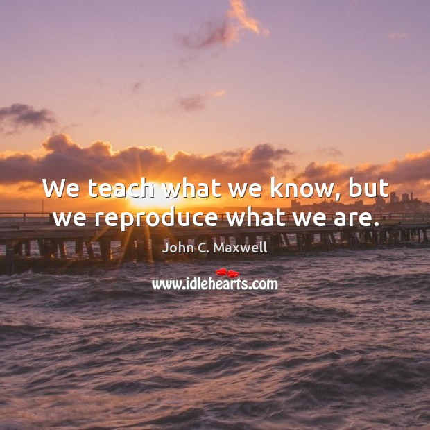 We teach what we know, but we reproduce what we are. John C. Maxwell Picture Quote