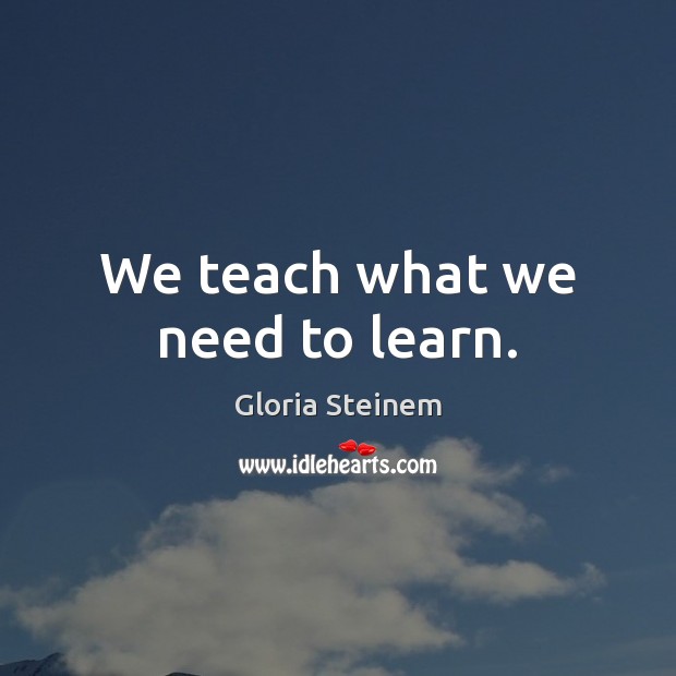 We teach what we need to learn. Gloria Steinem Picture Quote