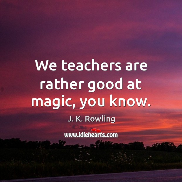 We teachers are rather good at magic, you know. J. K. Rowling Picture Quote
