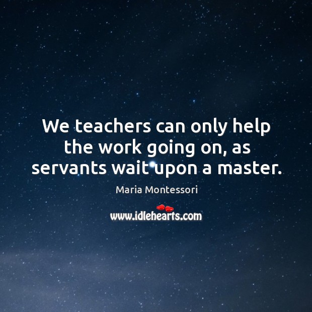 We teachers can only help the work going on, as servants wait upon a master. Maria Montessori Picture Quote