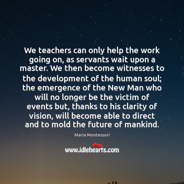 We teachers can only help the work going on, as servants wait Maria Montessori Picture Quote