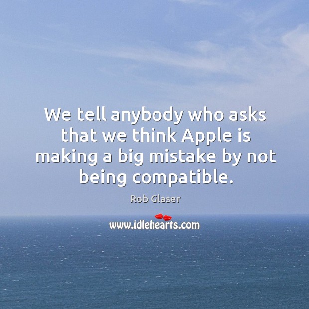 We tell anybody who asks that we think apple is making a big mistake by not being compatible. Rob Glaser Picture Quote