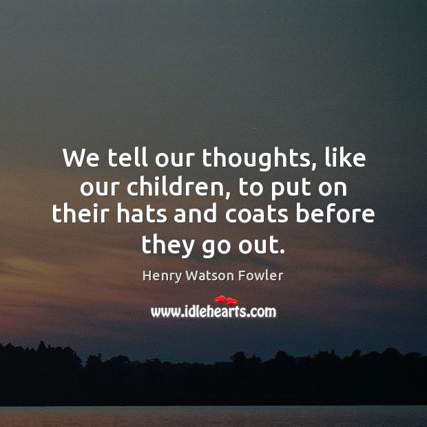 We tell our thoughts, like our children, to put on their hats Henry Watson Fowler Picture Quote