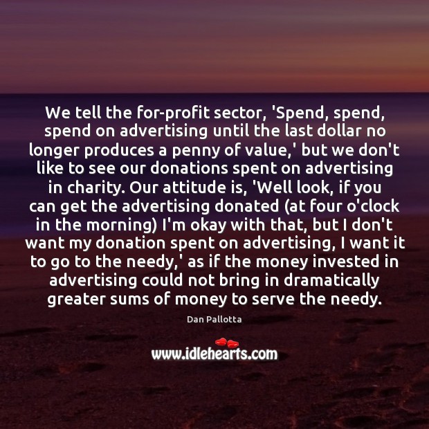 We tell the for-profit sector, ‘Spend, spend, spend on advertising until the Dan Pallotta Picture Quote