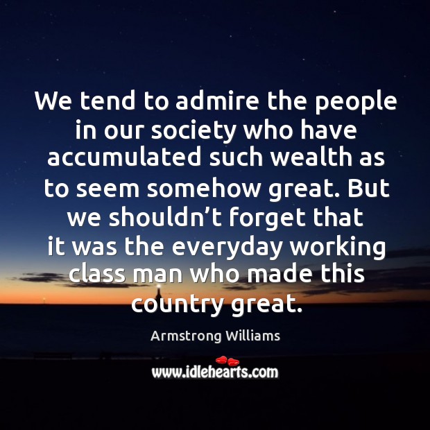 We tend to admire the people in our society who have accumulated such wealth as to seem somehow great. Armstrong Williams Picture Quote