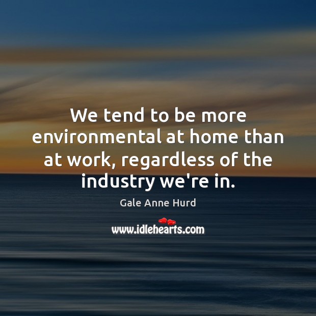 We tend to be more environmental at home than at work, regardless Gale Anne Hurd Picture Quote