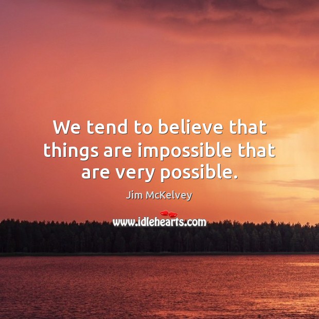 We tend to believe that things are impossible that are very possible. Image