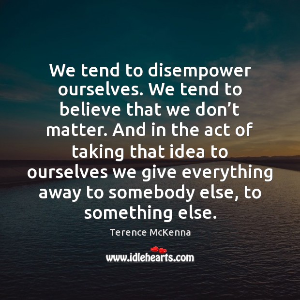 We tend to disempower ourselves. We tend to believe that we don’ Terence McKenna Picture Quote