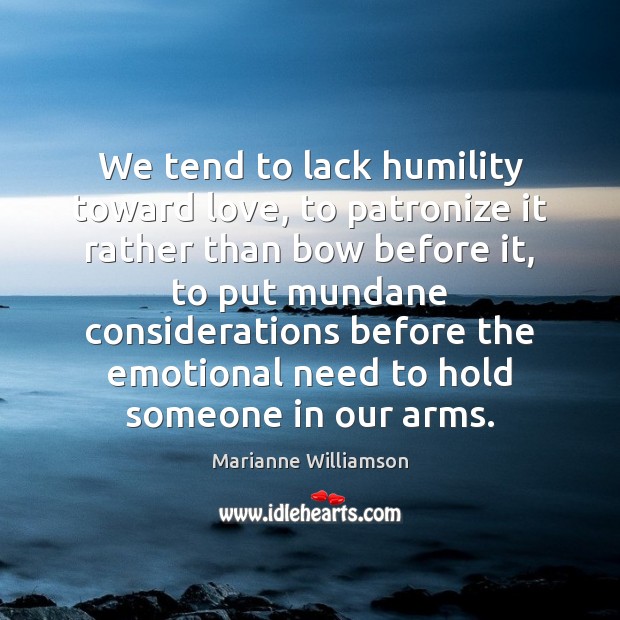 We tend to lack humility toward love, to patronize it rather than Marianne Williamson Picture Quote