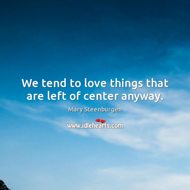We tend to love things that are left of center anyway. Mary Steenburgen Picture Quote