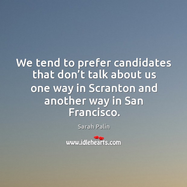 We tend to prefer candidates that don’t talk about us one way in scranton and another way in san francisco. Sarah Palin Picture Quote