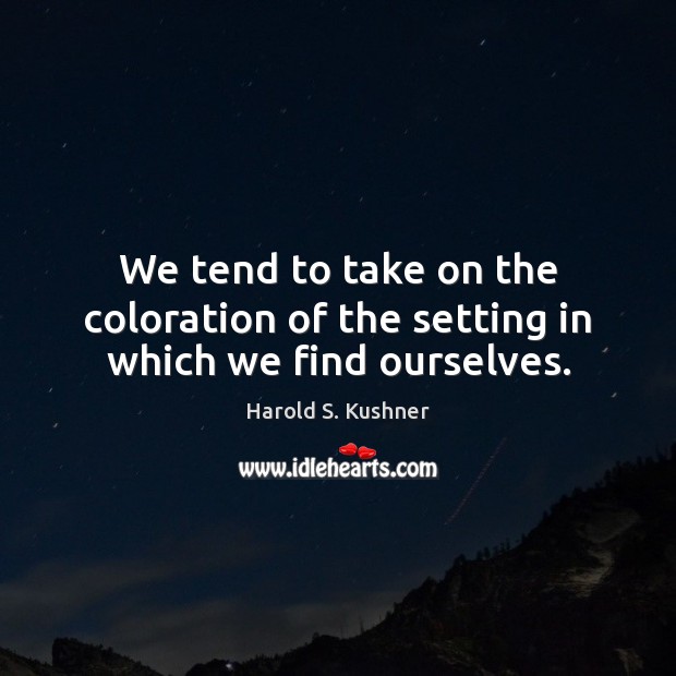We tend to take on the coloration of the setting in which we find ourselves. Harold S. Kushner Picture Quote