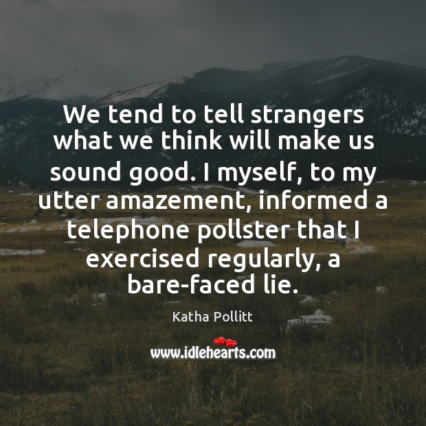 We tend to tell strangers what we think will make us sound Katha Pollitt Picture Quote