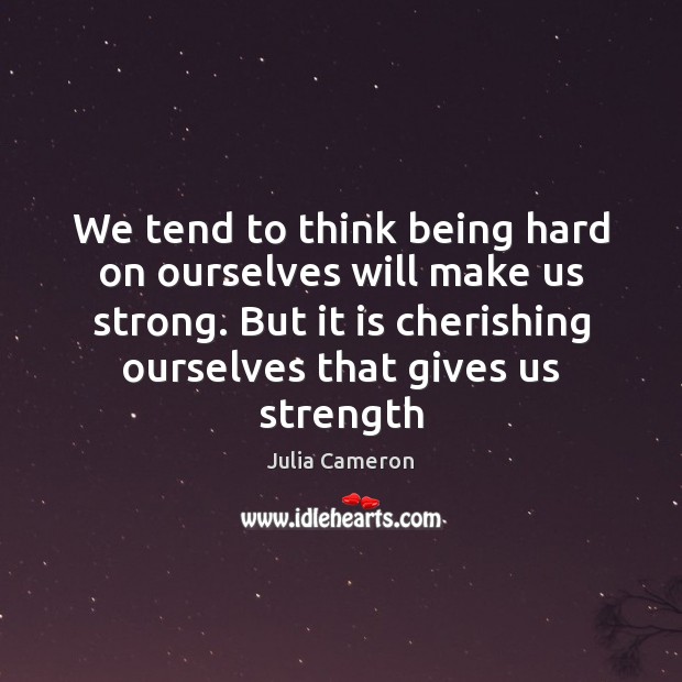 We tend to think being hard on ourselves will make us strong. Julia Cameron Picture Quote