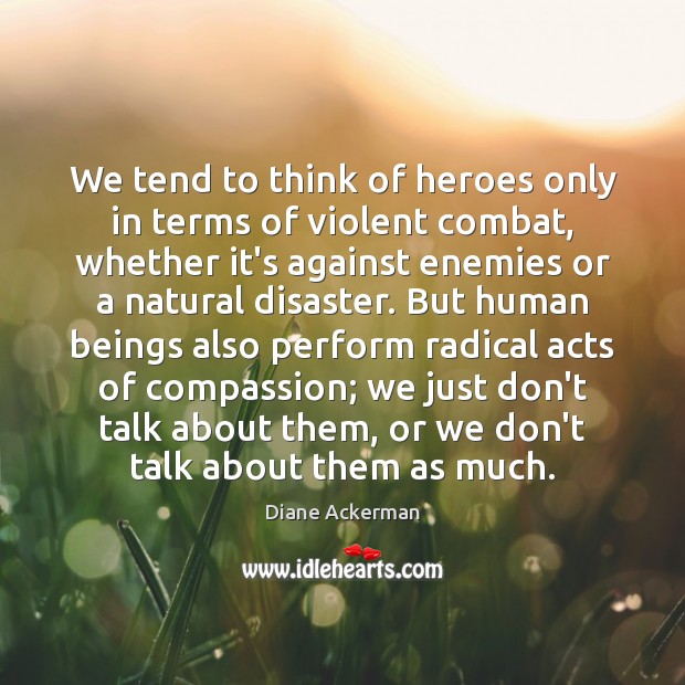 We tend to think of heroes only in terms of violent combat, Diane Ackerman Picture Quote
