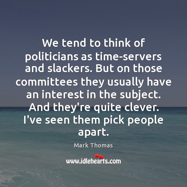We tend to think of politicians as time-servers and slackers. But on Mark Thomas Picture Quote