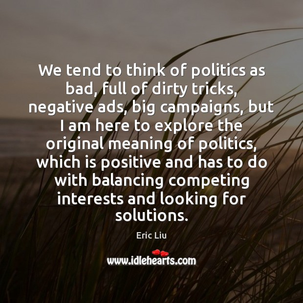 We tend to think of politics as bad, full of dirty tricks, Eric Liu Picture Quote