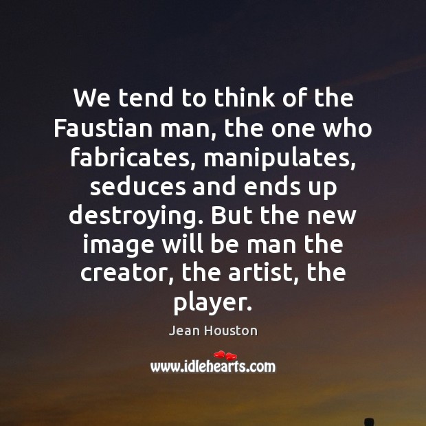 We tend to think of the Faustian man, the one who fabricates, Jean Houston Picture Quote