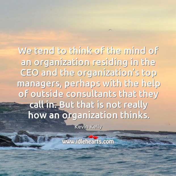 We tend to think of the mind of an organization residing in the ceo and the organization’s top managers Kevin Kelly Picture Quote