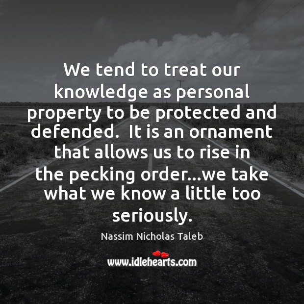 We tend to treat our knowledge as personal property to be protected Nassim Nicholas Taleb Picture Quote
