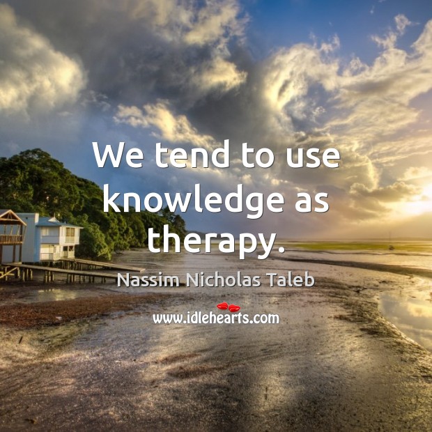 We tend to use knowledge as therapy. Nassim Nicholas Taleb Picture Quote