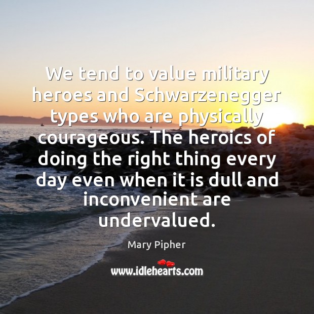 We tend to value military heroes and Schwarzenegger types who are physically Mary Pipher Picture Quote