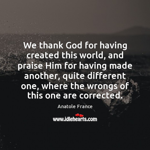 We thank God for having created this world, and praise Him for Anatole France Picture Quote
