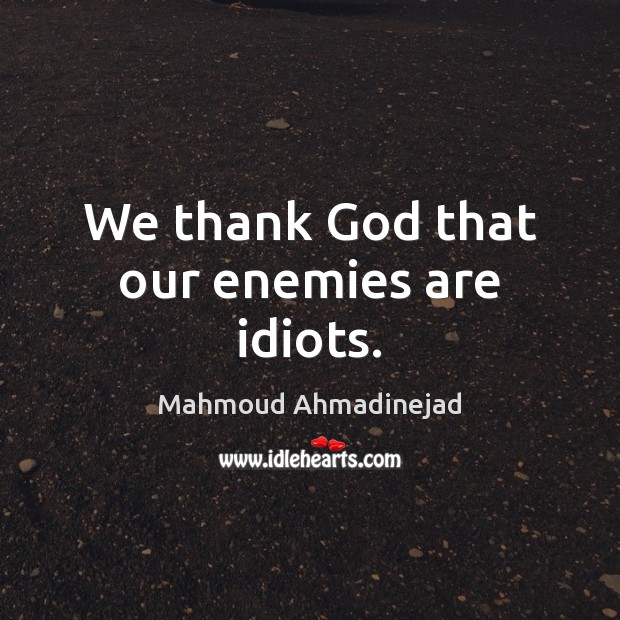 We thank God that our enemies are idiots. Mahmoud Ahmadinejad Picture Quote